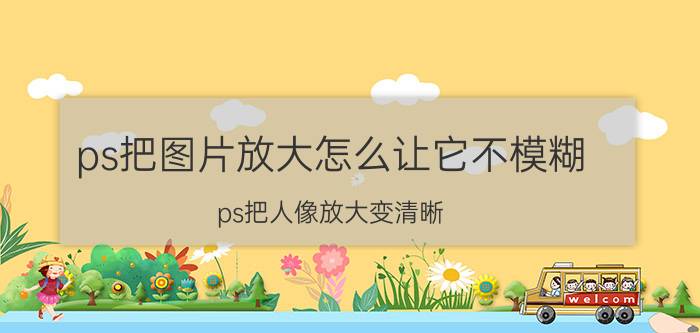 ps把图片放大怎么让它不模糊 ps把人像放大变清晰？